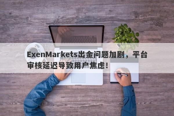 ExenMarkets出金问题加剧，平台审核延迟导致用户焦虑！