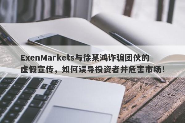 ExenMarkets与徐某鸿诈骗团伙的虚假宣传，如何误导投资者并危害市场！