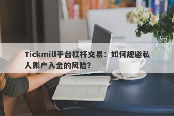 Tickmill平台杠杆交易：如何规避私人账户入金的风险？