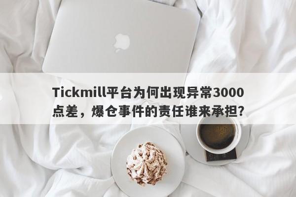 Tickmill平台为何出现异常3000点差，爆仓事件的责任谁来承担？