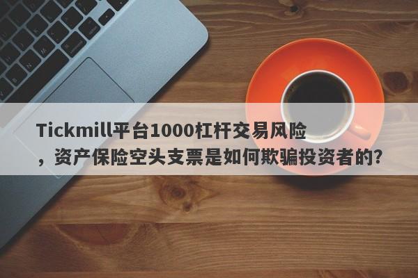 Tickmill平台1000杠杆交易风险，资产保险空头支票是如何欺骗投资者的？