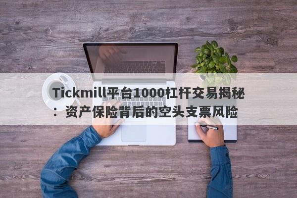 Tickmill平台1000杠杆交易揭秘：资产保险背后的空头支票风险