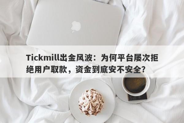 Tickmill出金风波：为何平台屡次拒绝用户取款，资金到底安不安全？