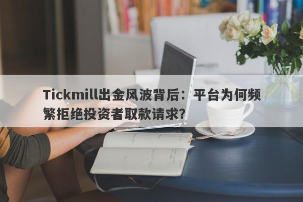 Tickmill出金风波背后：平台为何频繁拒绝投资者取款请求？