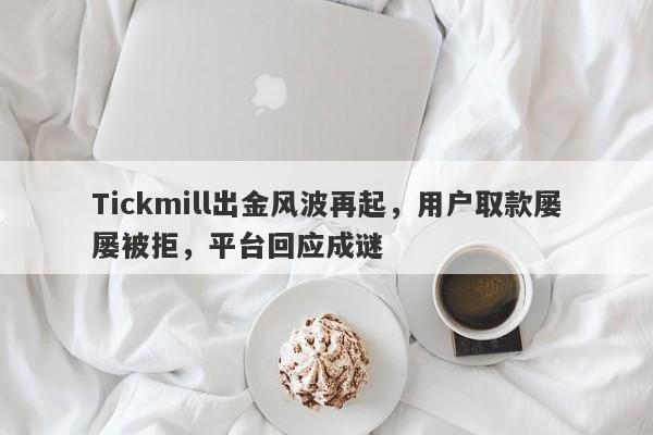 Tickmill出金风波再起，用户取款屡屡被拒，平台回应成谜