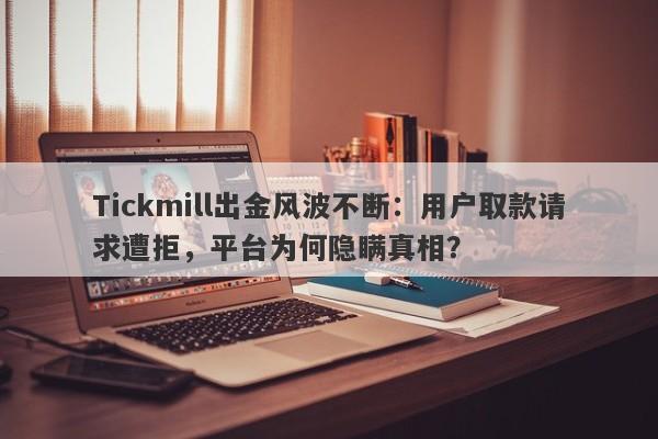 Tickmill出金风波不断：用户取款请求遭拒，平台为何隐瞒真相？