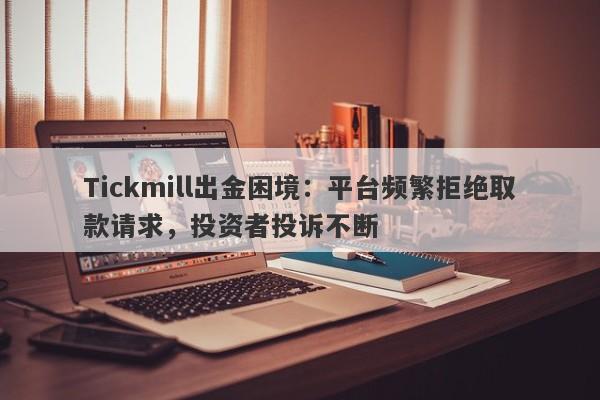 Tickmill出金困境：平台频繁拒绝取款请求，投资者投诉不断