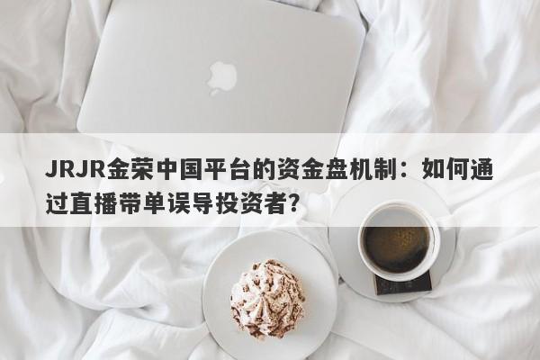 JRJR金荣中国平台的资金盘机制：如何通过直播带单误导投资者？