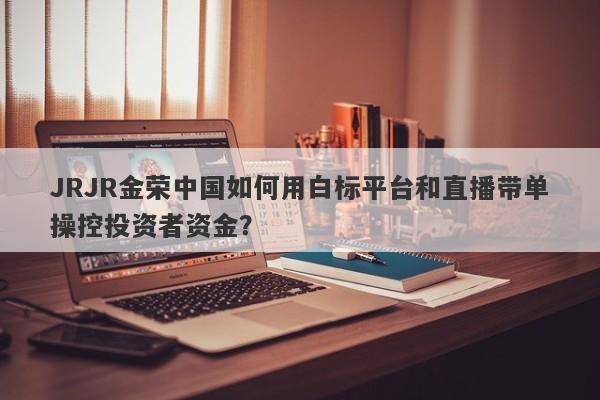 JRJR金荣中国如何用白标平台和直播带单操控投资者资金？