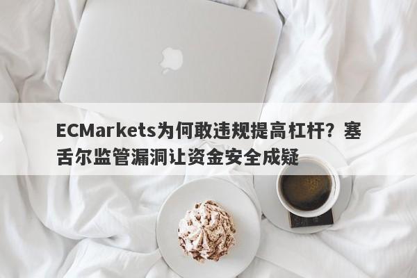 ECMarkets为何敢违规提高杠杆？塞舌尔监管漏洞让资金安全成疑