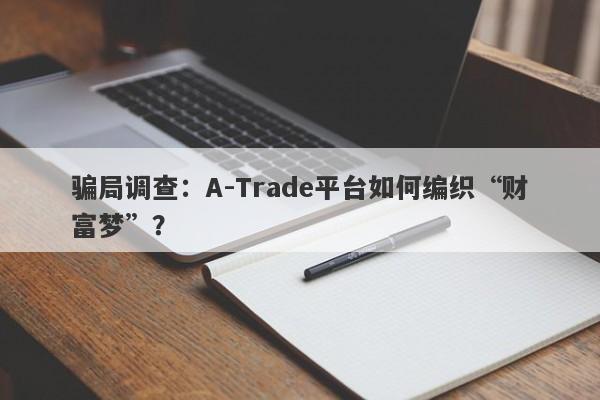 骗局调查：A-Trade平台如何编织“财富梦”？