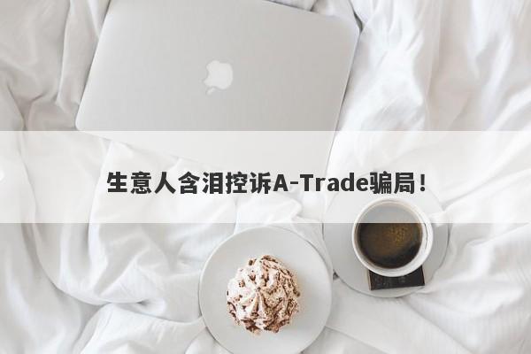 生意人含泪控诉A-Trade骗局！