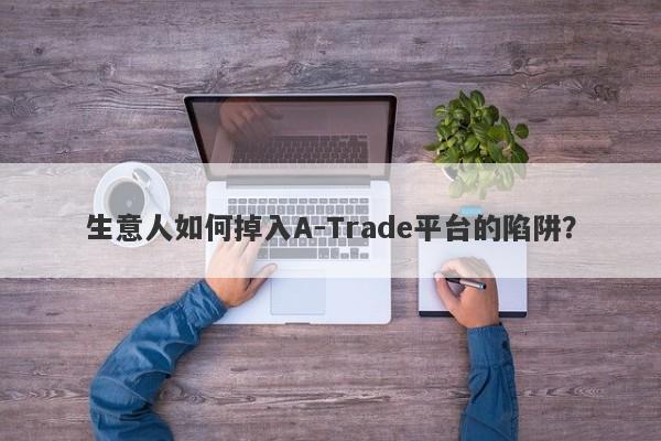 生意人如何掉入A-Trade平台的陷阱？