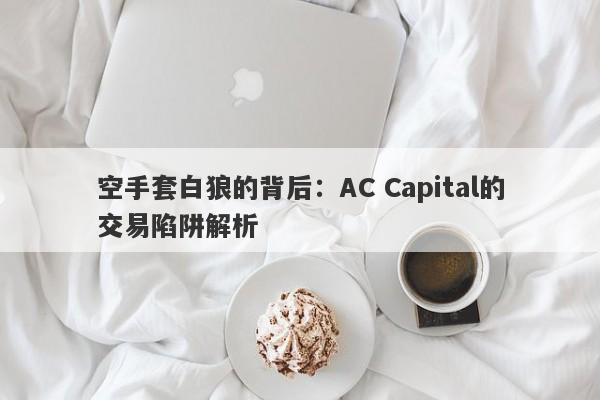 空手套白狼的背后：AC Capital的交易陷阱解析