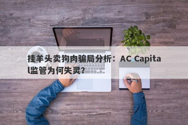 挂羊头卖狗肉骗局分析：AC Capital监管为何失灵？