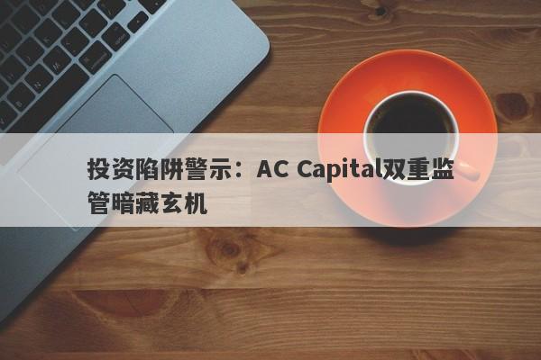 投资陷阱警示：AC Capital双重监管暗藏玄机