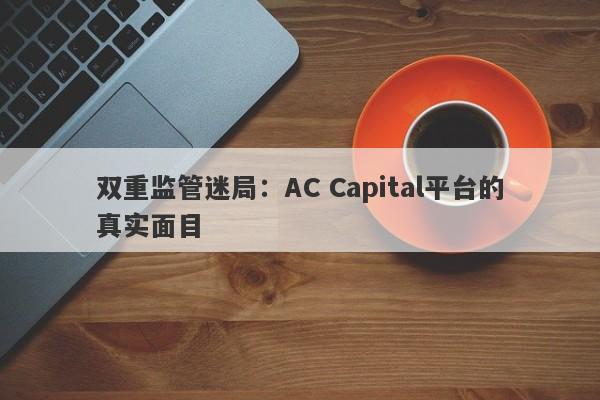 双重监管迷局：AC Capital平台的真实面目