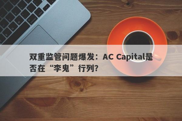 双重监管问题爆发：AC Capital是否在“李鬼”行列？