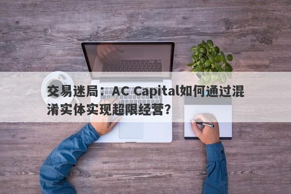 交易迷局：AC Capital如何通过混淆实体实现超限经营？