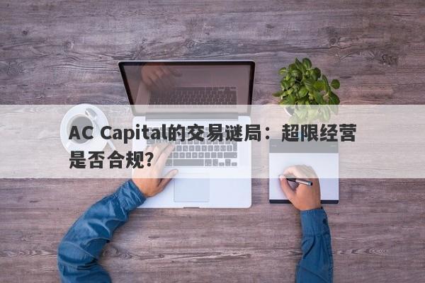 AC Capital的交易谜局：超限经营是否合规？