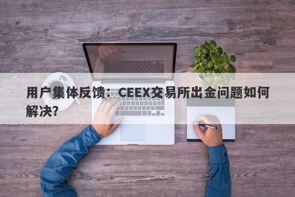 用户集体反馈：CEEX交易所出金问题如何解决？