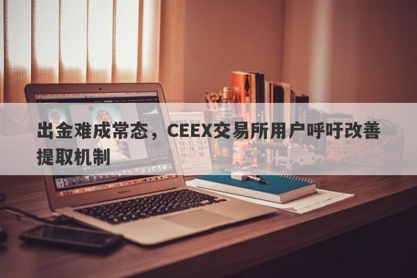 出金难成常态，CEEX交易所用户呼吁改善提取机制