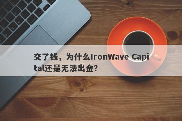 交了钱，为什么IronWave Capital还是无法出金？