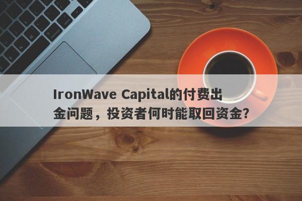 IronWave Capital的付费出金问题，投资者何时能取回资金？