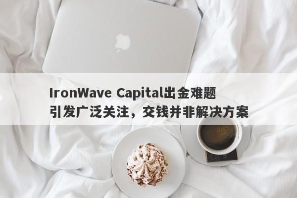 IronWave Capital出金难题引发广泛关注，交钱并非解决方案