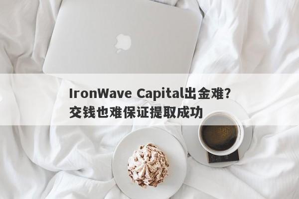 IronWave Capital出金难？交钱也难保证提取成功