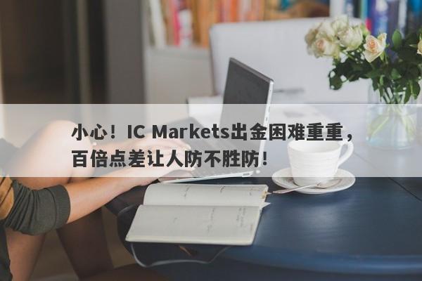 小心！IC Markets出金困难重重，百倍点差让人防不胜防！