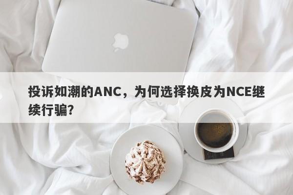 投诉如潮的ANC，为何选择换皮为NCE继续行骗？