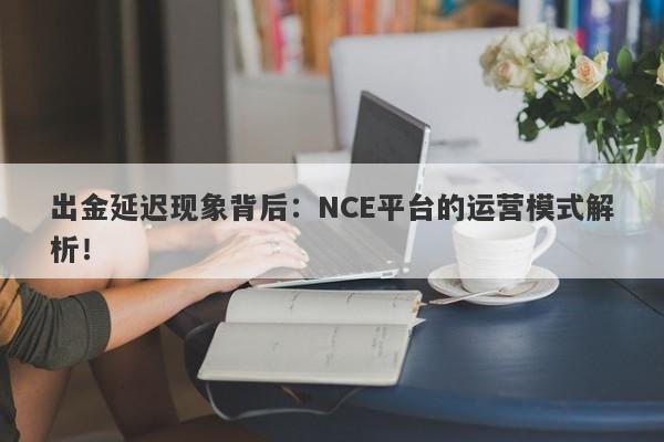 出金延迟现象背后：NCE平台的运营模式解析！