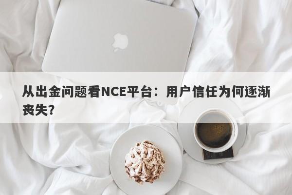 从出金问题看NCE平台：用户信任为何逐渐丧失？