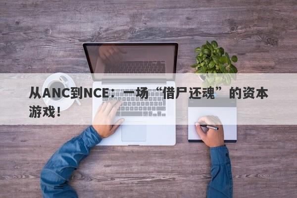 从ANC到NCE：一场“借尸还魂”的资本游戏！