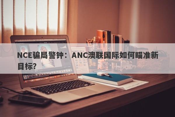 NCE骗局警钟：ANC澳联国际如何瞄准新目标？