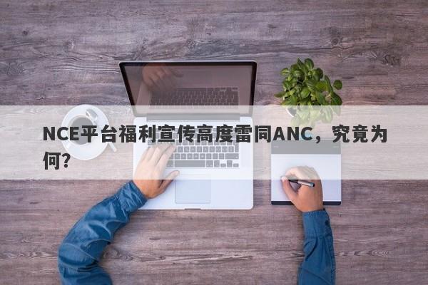 NCE平台福利宣传高度雷同ANC，究竟为何？