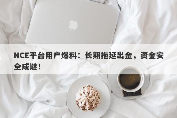 NCE平台用户爆料：长期拖延出金，资金安全成谜！