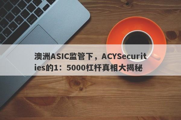 澳洲ASIC监管下，ACYSecurities的1：5000杠杆真相大揭秘