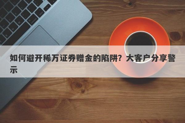 如何避开稀万证券赠金的陷阱？大客户分享警示