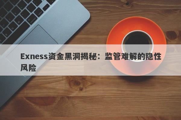 Exness资金黑洞揭秘：监管难解的隐性风险