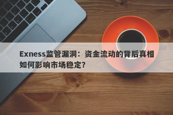 Exness监管漏洞：资金流动的背后真相如何影响市场稳定？