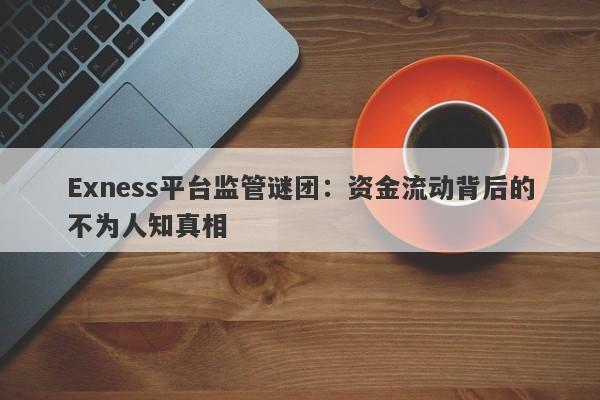 Exness平台监管谜团：资金流动背后的不为人知真相