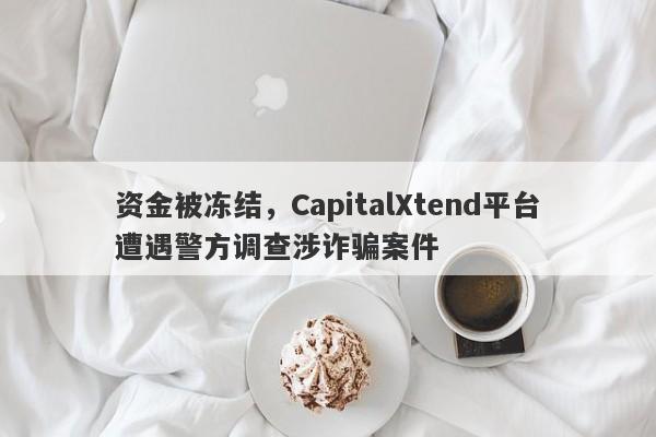 资金被冻结，CapitalXtend平台遭遇警方调查涉诈骗案件