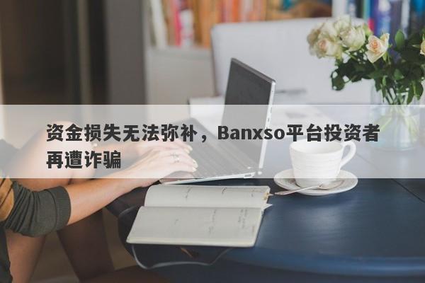 资金损失无法弥补，Banxso平台投资者再遭诈骗