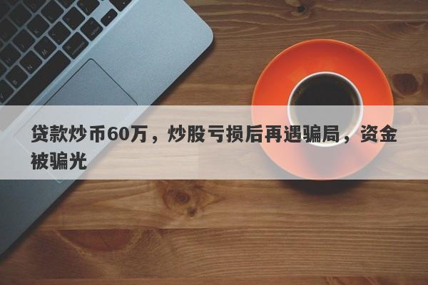 贷款炒币60万，炒股亏损后再遇骗局，资金被骗光