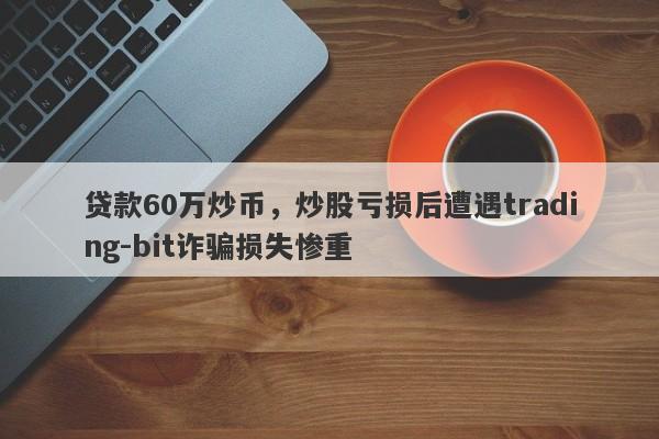 贷款60万炒币，炒股亏损后遭遇trading-bit诈骗损失惨重