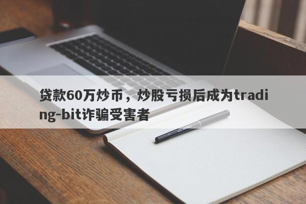 贷款60万炒币，炒股亏损后成为trading-bit诈骗受害者