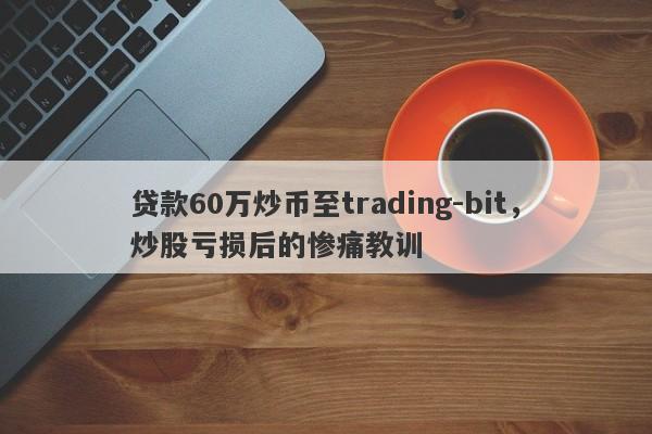 贷款60万炒币至trading-bit，炒股亏损后的惨痛教训