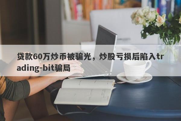 贷款60万炒币被骗光，炒股亏损后陷入trading-bit骗局